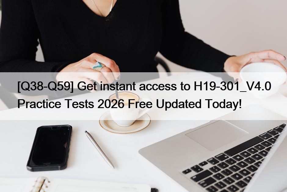 [Q38-Q59] Get instant access to H19-301_V4.0 Practice Tests 2026 Free Updated Today!