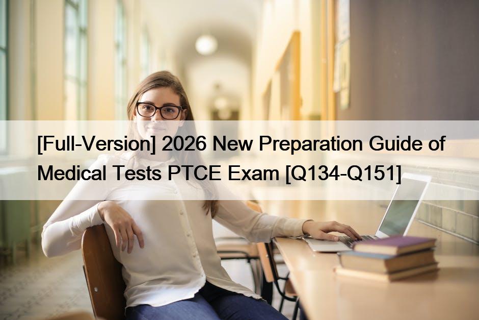 [Full-Version] 2026 New Preparation Guide of Medical Tests PTCE Exam [Q134-Q151]