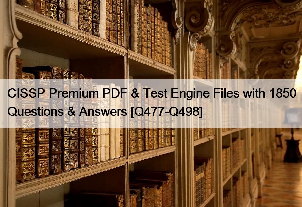 CISSP Premium PDF & Test Engine Files with 1850 Questions & Answers [Q477-Q498]
