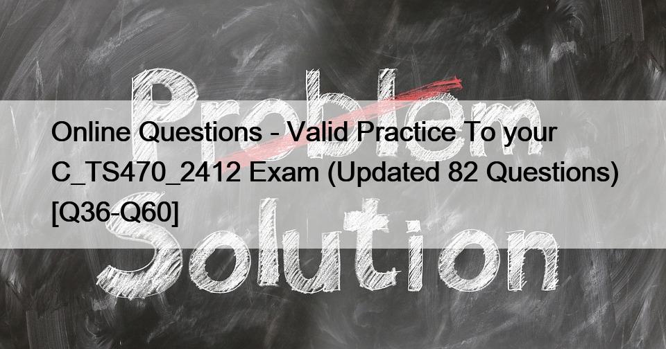 Online Questions – Valid Practice To your C_TS470_2412 Exam (Updated 82 Questions) [Q36-Q60]
