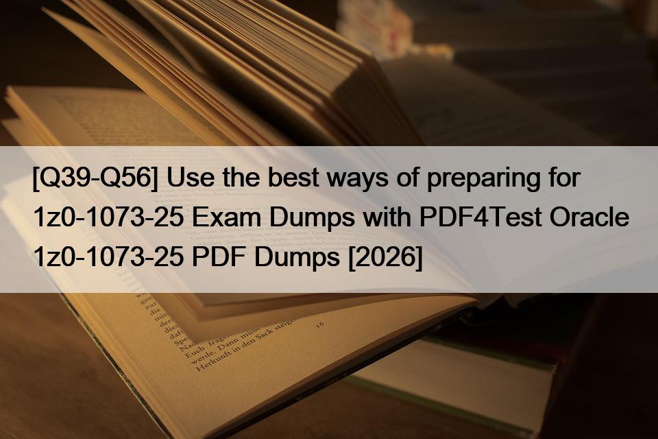 [Q39-Q56] Use the best ways of preparing for 1z0-1073-25 Exam Dumps with PDF4Test Oracle 1z0-1073-25 PDF Dumps [2026]