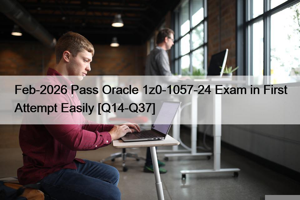 Feb-2026 Pass Oracle 1z0-1057-24 Exam in First Attempt Easily [Q14-Q37]