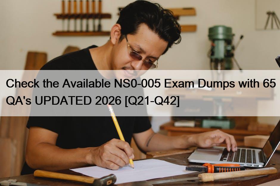 Check the Available NS0-005 Exam Dumps with 65 QA’s UPDATED 2026 [Q21-Q42]