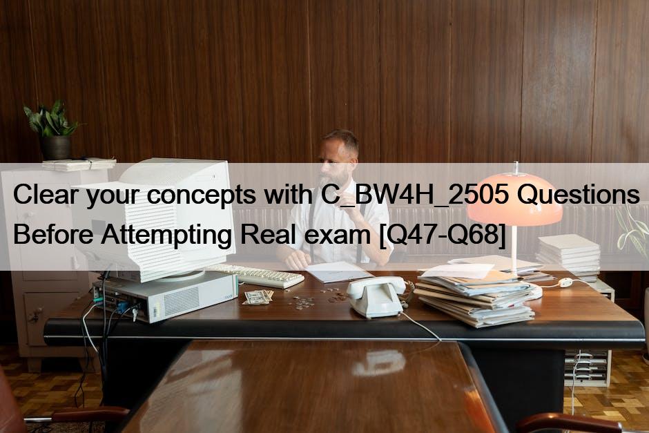 Clear your concepts with C_BW4H_2505 Questions Before Attempting Real exam [Q47-Q68]