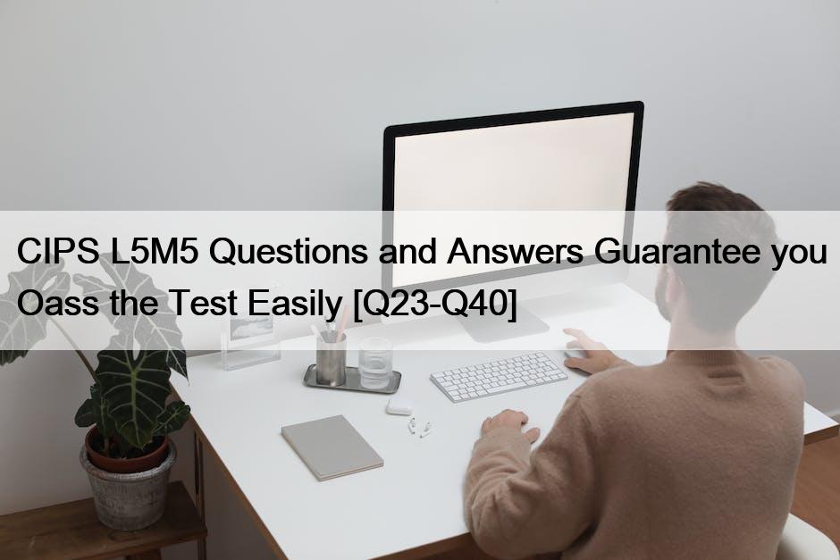CIPS L5M5 Questions and Answers Guarantee you Oass the Test Easily [Q23-Q40]