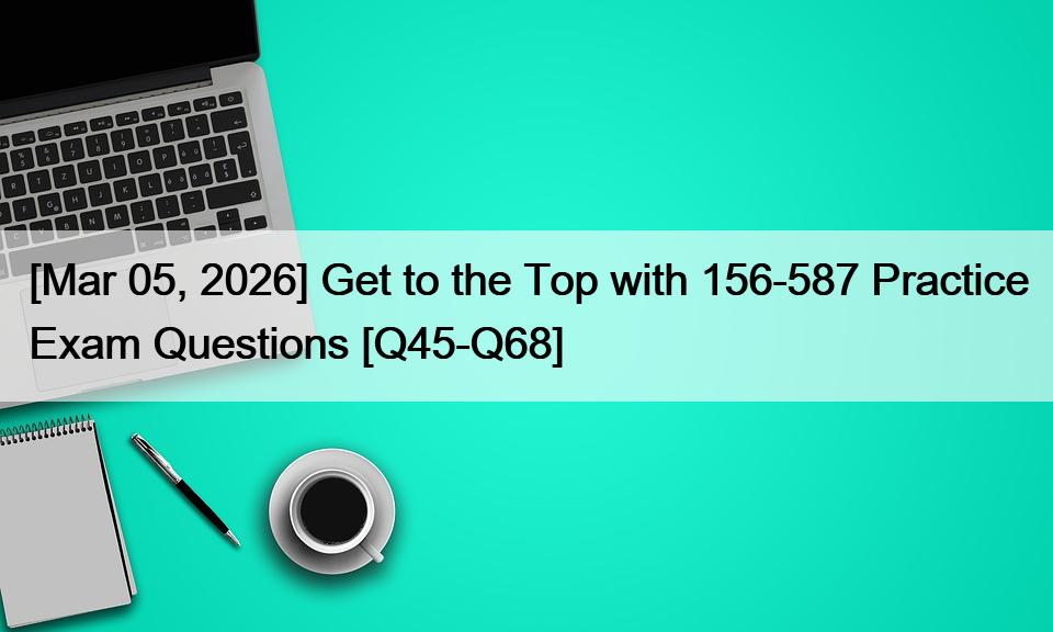 [Mar 05, 2026] Get to the Top with 156-587 Practice Exam Questions [Q45-Q68]