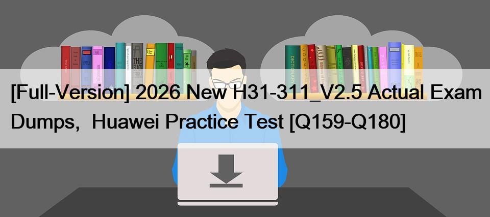 [Full-Version] 2026 New H31-311_V2.5 Actual Exam Dumps,  Huawei Practice Test [Q159-Q180]
