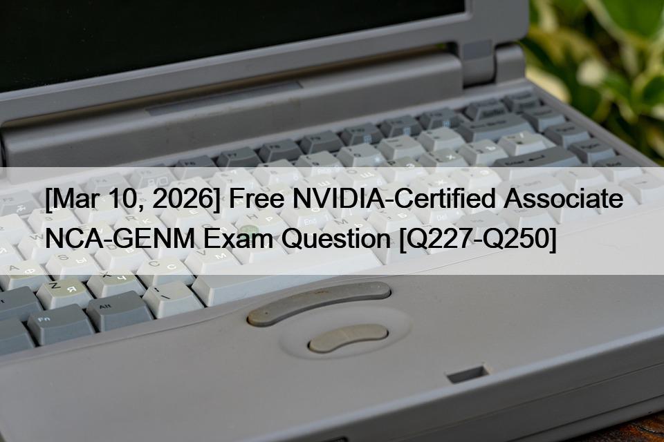 [Mar 10, 2026] Free NVIDIA-Certified Associate NCA-GENM Exam Question [Q227-Q250]