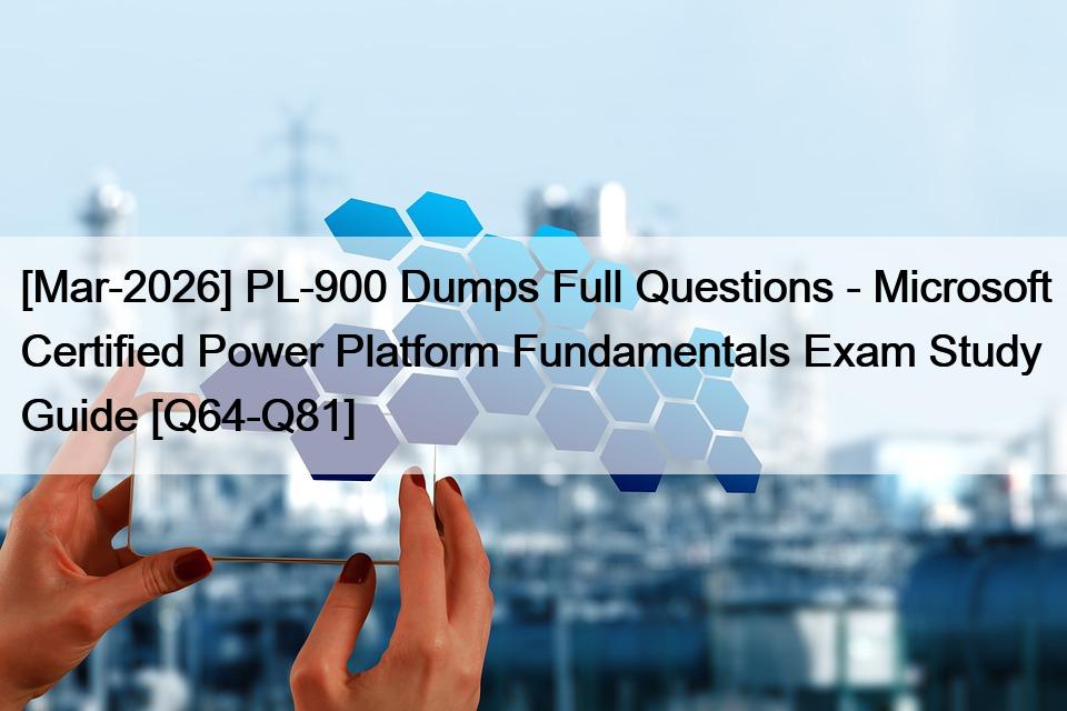 [Mar-2026] PL-900 Dumps Full Questions – Microsoft Certified Power Platform Fundamentals Exam Study Guide [Q64-Q81]