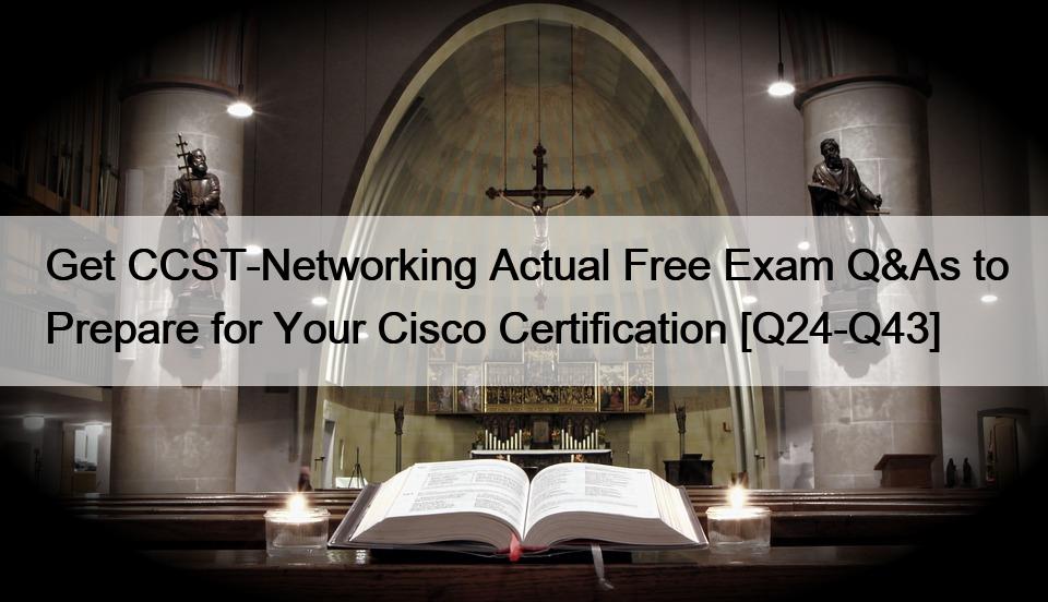 Get CCST-Networking Actual Free Exam Q&As to Prepare for Your Cisco Certification [Q24-Q43]
