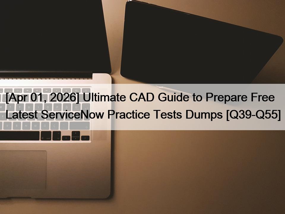 [Apr 01, 2026] Ultimate CAD Guide to Prepare Free Latest ServiceNow Practice Tests Dumps [Q39-Q55]