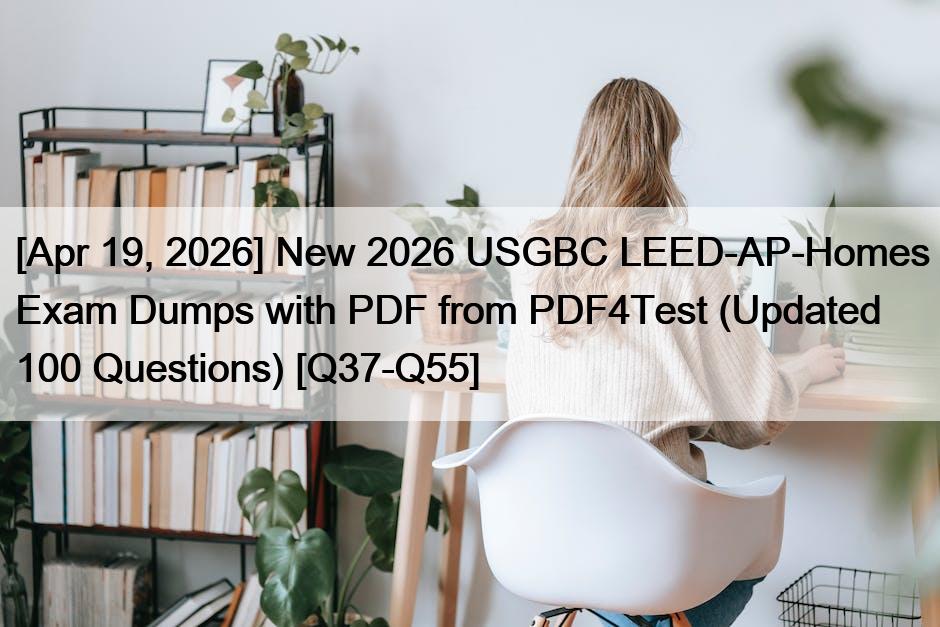 [Apr 19, 2026] New 2026 USGBC LEED-AP-Homes Exam Dumps with PDF from PDF4Test (Updated 100 Questions) [Q37-Q55]