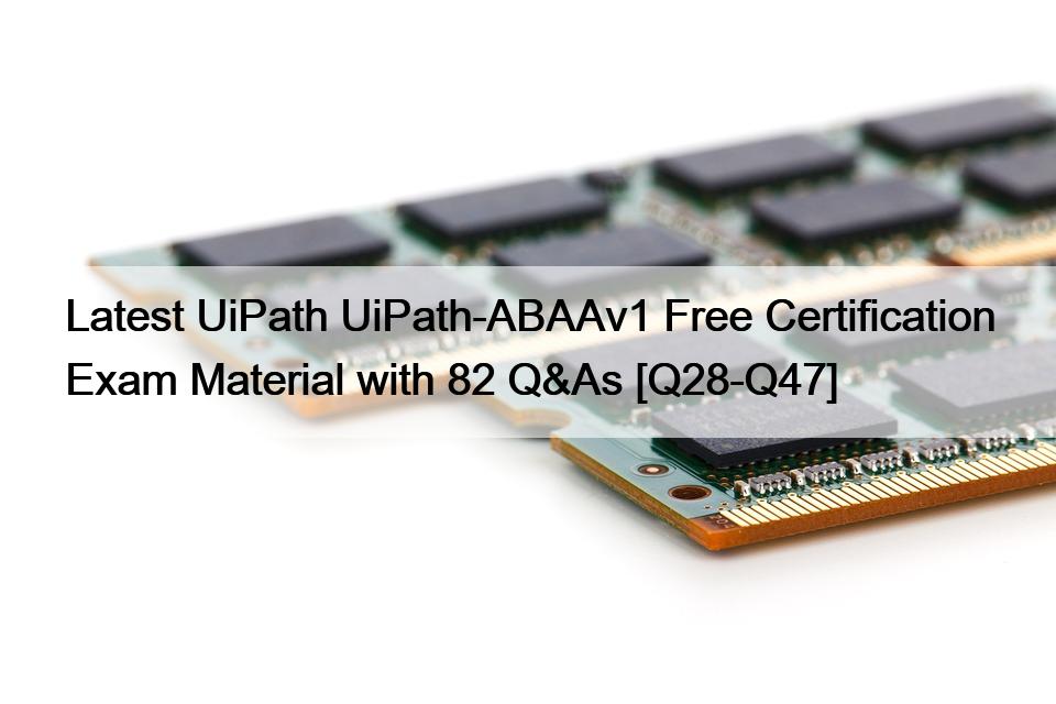 Latest UiPath UiPath-ABAAv1 Free Certification Exam Material with 82 Q&As [Q28-Q47]