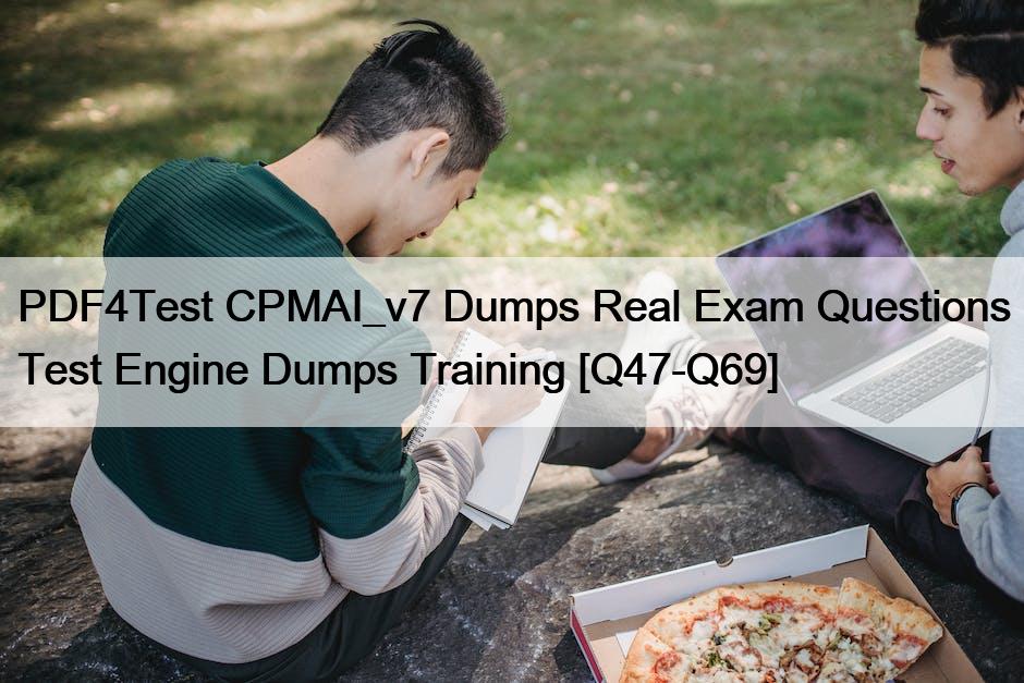 PDF4Test CPMAI_v7 Dumps Real Exam Questions Test Engine Dumps Training [Q47-Q69]