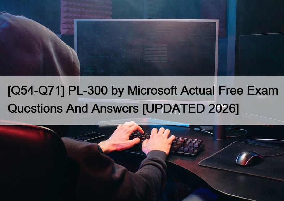 [Q54-Q71] PL-300 by Microsoft Actual Free Exam Questions And Answers [UPDATED 2026]