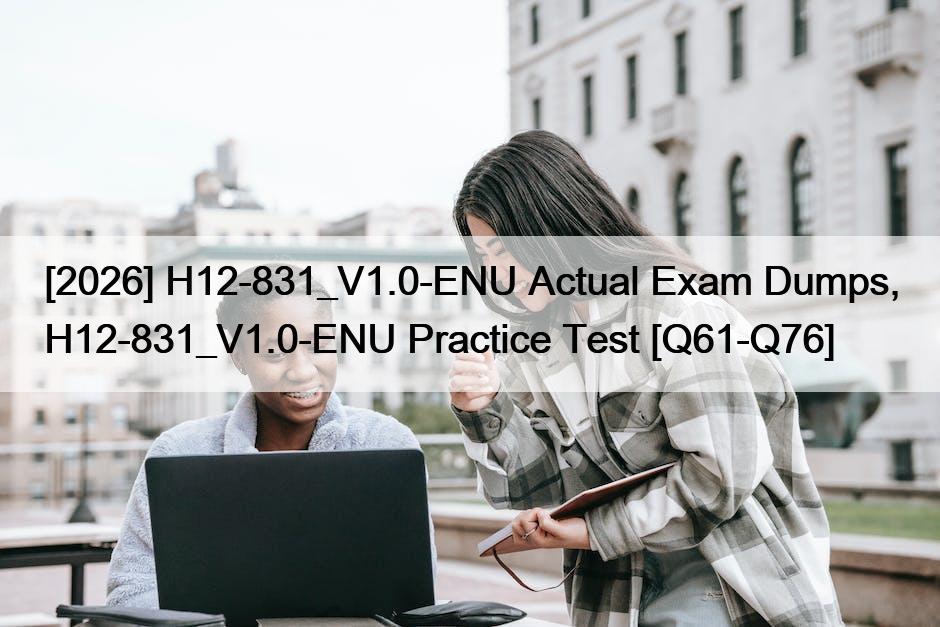 [2026] H12-831_V1.0-ENU Actual Exam Dumps, H12-831_V1.0-ENU Practice Test [Q61-Q76]