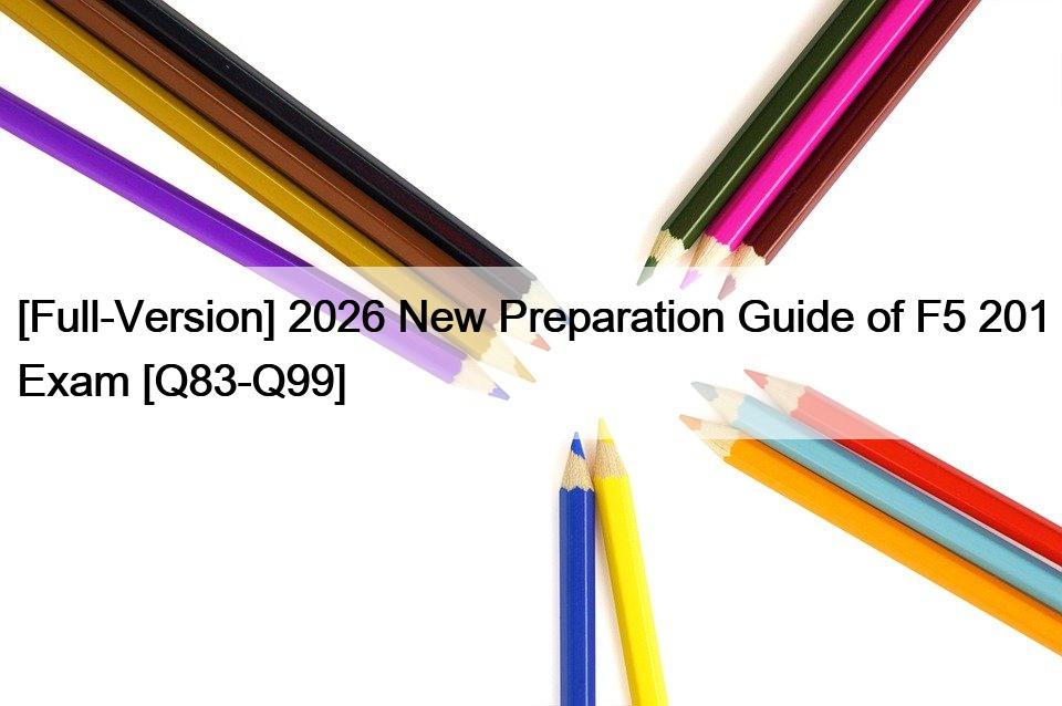 [Full-Version] 2026 New Preparation Guide of F5 201 Exam [Q83-Q99]