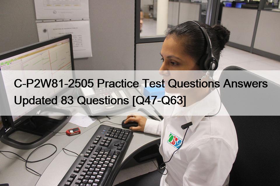 C-P2W81-2505 Practice Test Questions Answers Updated 83 Questions [Q47-Q63]