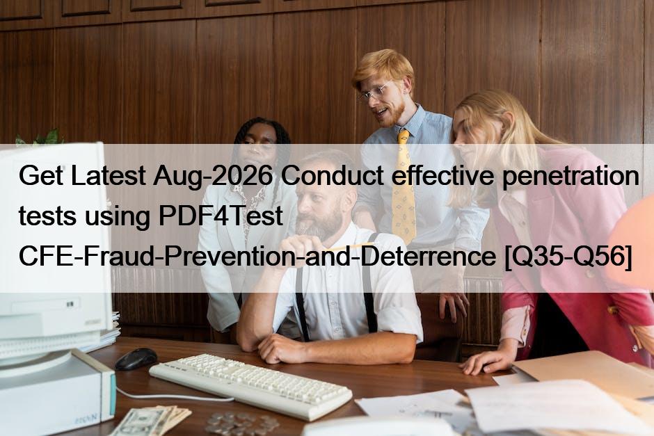 Get Latest Aug-2026 Conduct effective penetration tests using PDF4Test CFE-Fraud-Prevention-and-Deterrence [Q35-Q56]