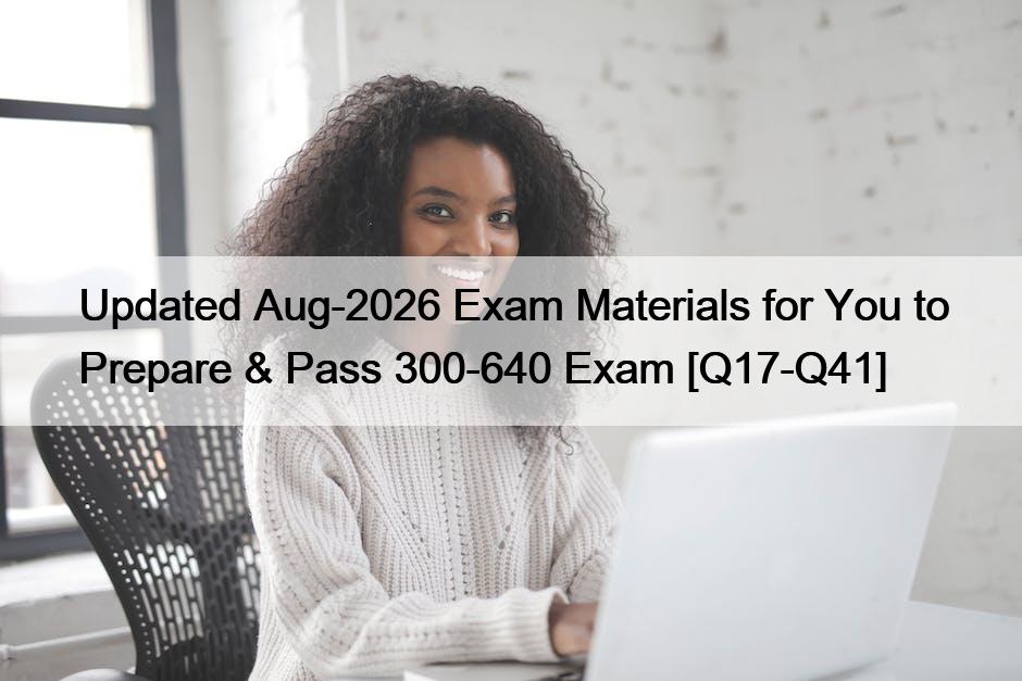 Updated Aug-2026 Exam Materials for You to Prepare & Pass 300-640 Exam [Q17-Q41]