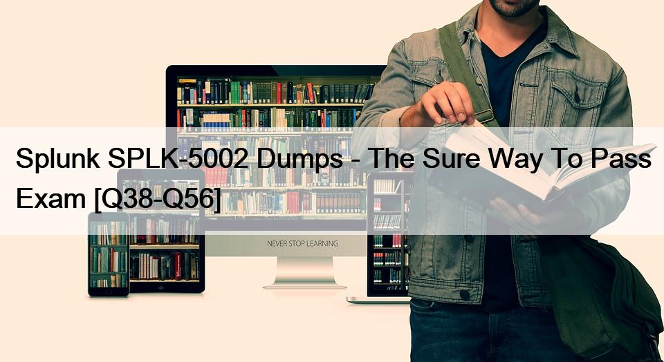 Splunk SPLK-5002 Dumps – The Sure Way To Pass Exam [Q38-Q56]
