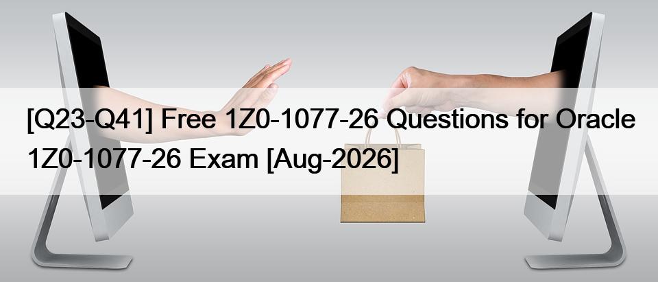 [Q23-Q41] Free 1Z0-1077-26 Questions for Oracle 1Z0-1077-26 Exam [Aug-2026]