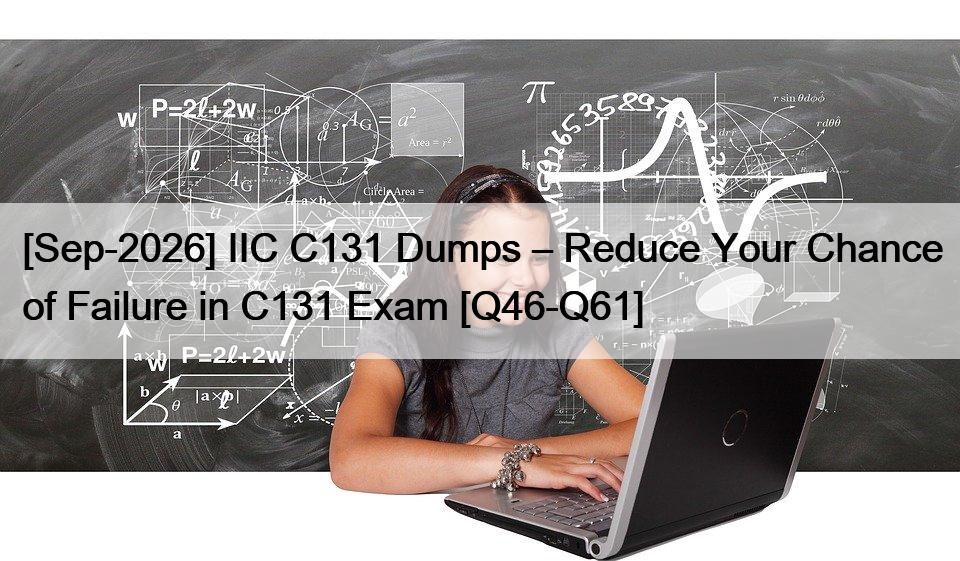 [Sep-2026] IIC C131 Dumps – Reduce Your Chance of Failure in C131 Exam [Q46-Q61]