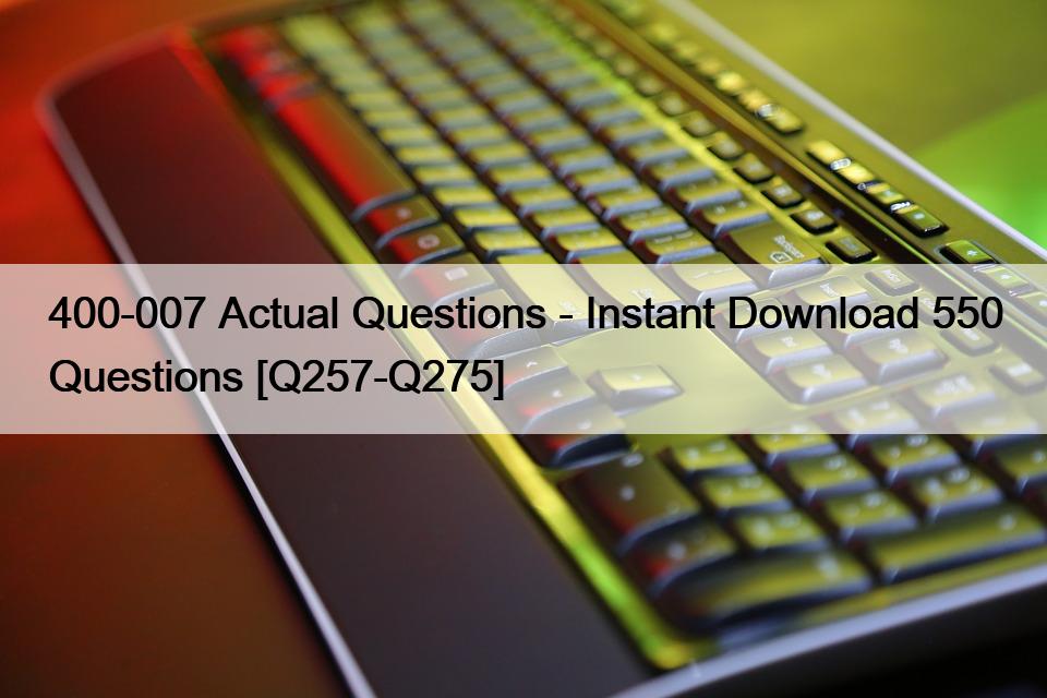 400-007 Actual Questions – Instant Download 550 Questions [Q257-Q275]