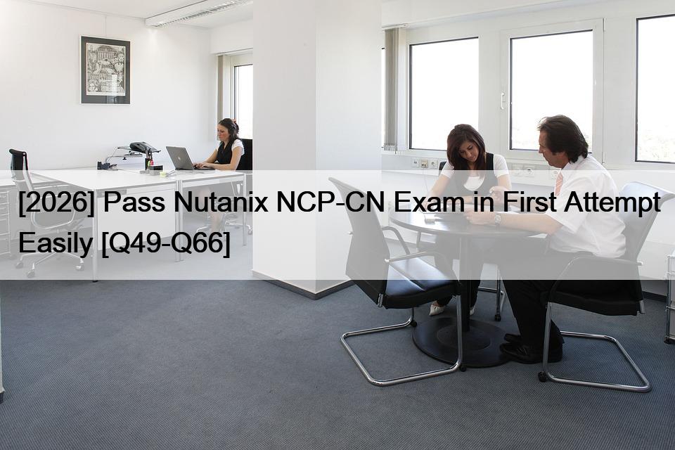 [2026] Pass Nutanix NCP-CN Exam in First Attempt Easily [Q49-Q66]