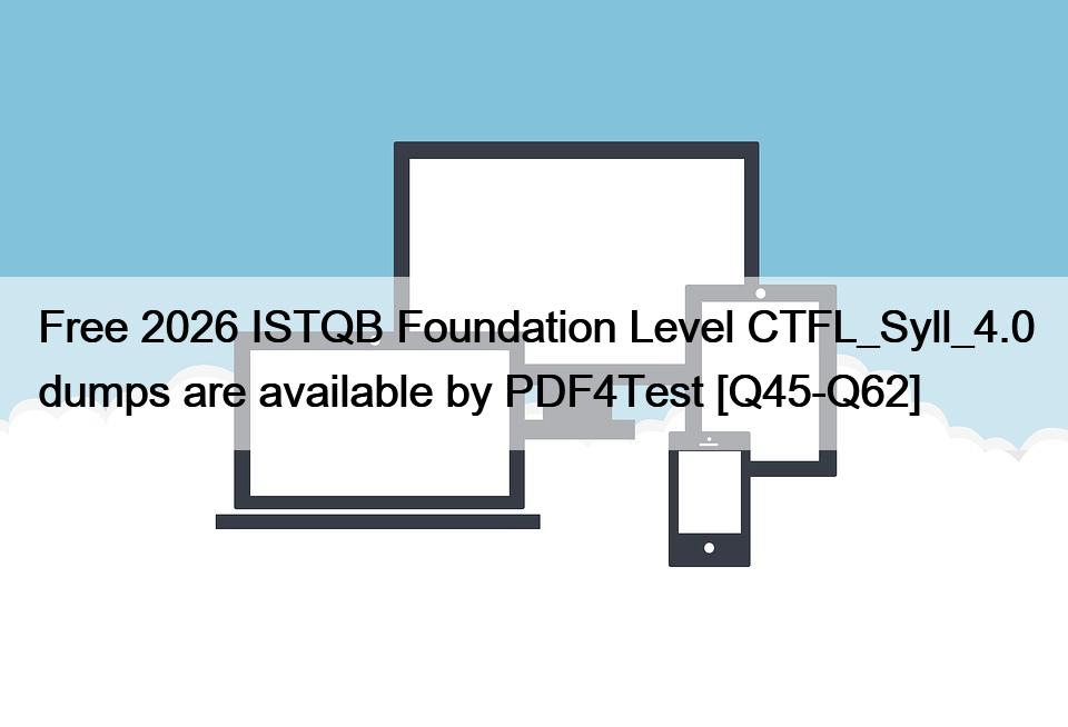 Free 2026 ISTQB Foundation Level CTFL_Syll_4.0 dumps are available by PDF4Test [Q45-Q62]