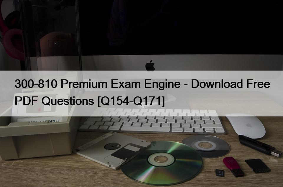 300-810 Premium Exam Engine – Download Free PDF Questions [Q154-Q171]