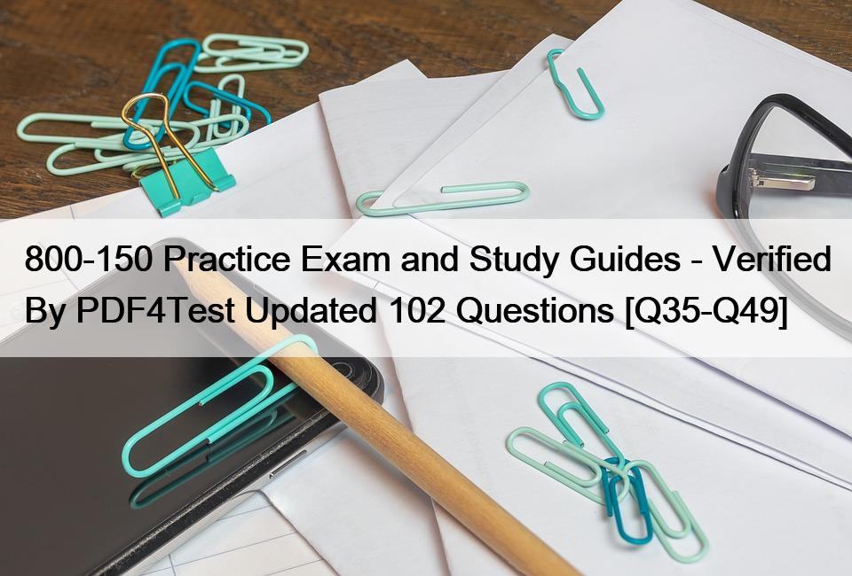 800-150 Practice Exam and Study Guides – Verified By PDF4Test Updated 102 Questions [Q35-Q49]