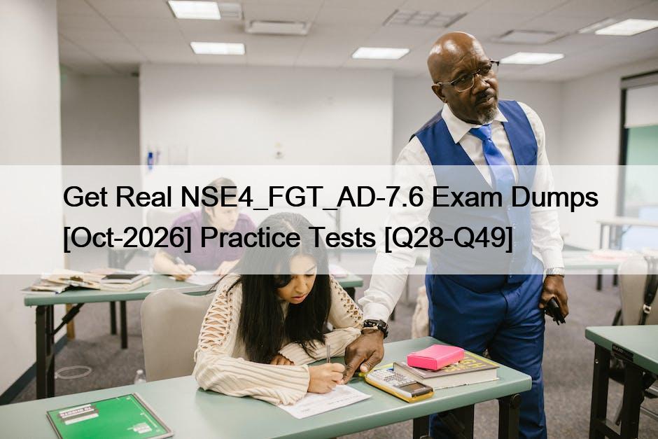 Get Real NSE4_FGT_AD-7.6 Exam Dumps [Oct-2026] Practice Tests [Q28-Q49]