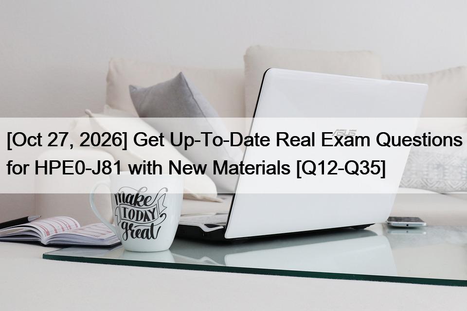 [Oct 27, 2026] Get Up-To-Date Real Exam Questions for HPE0-J81 with New Materials [Q12-Q35]