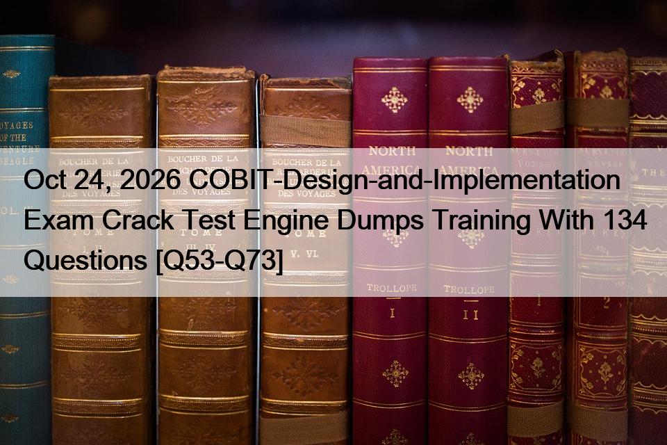 Oct 24, 2026 COBIT-Design-and-Implementation Exam Crack Test Engine Dumps Training With 134 Questions [Q53-Q73]