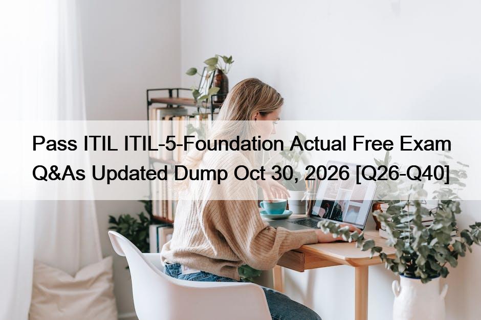 Pass ITIL ITIL-5-Foundation Actual Free Exam Q&As Updated Dump Oct 30, 2026 [Q26-Q40]
